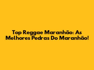 Top Reggae Maranhão: As Melhores Pedras Do Maranhão!