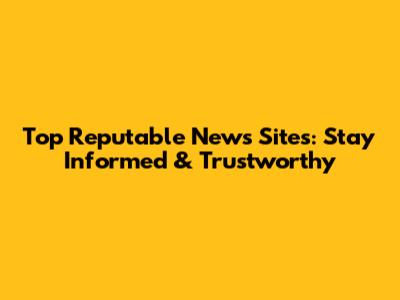 Top Reputable News Sites: Stay Informed & Trustworthy