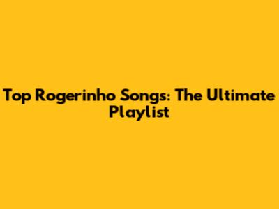 Top Rogerinho Songs: The Ultimate Playlist