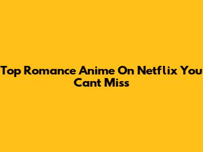 Top Romance Anime On Netflix You Can't Miss