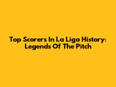 Top Scorers In La Liga History: Legends Of The Pitch