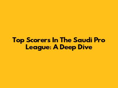 Top Scorers In The Saudi Pro League: A Deep Dive