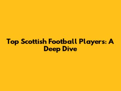 Top Scottish Football Players: A Deep Dive
