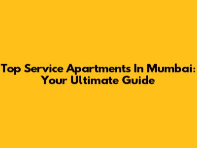 Top Service Apartments In Mumbai: Your Ultimate Guide
