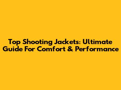 Top Shooting Jackets: Ultimate Guide For Comfort & Performance