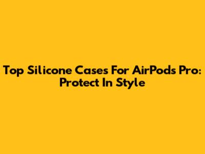 Top Silicone Cases For AirPods Pro: Protect In Style