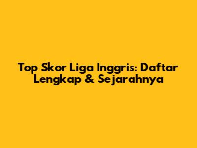 Top Skor Liga Inggris: Daftar Lengkap & Sejarahnya