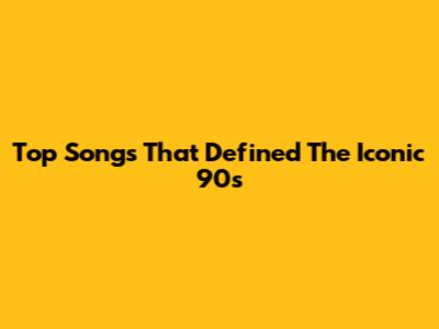 Top Songs That Defined The Iconic 90s