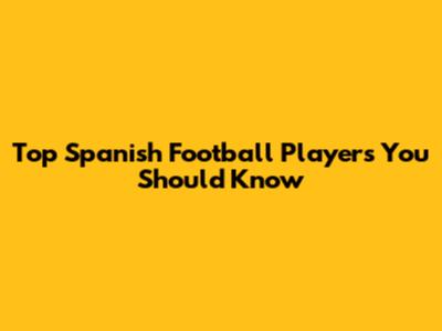 Top Spanish Football Players You Should Know