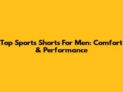 Top Sports Shorts For Men: Comfort & Performance