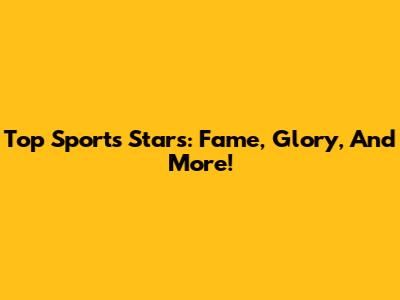 Top Sports Stars: Fame, Glory, And More!
