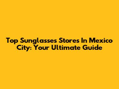 Top Sunglasses Stores In Mexico City: Your Ultimate Guide