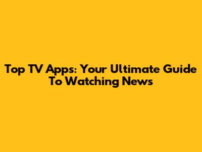 Top TV Apps: Your Ultimate Guide To Watching News