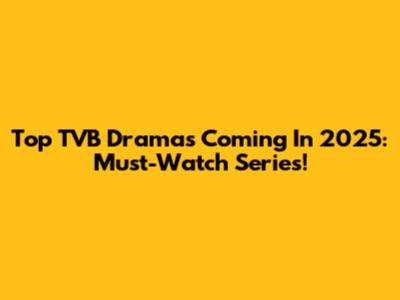 Top TVB Dramas Coming In 2025: Must-Watch Series!