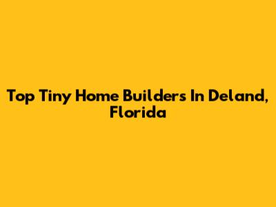 Top Tiny Home Builders In Deland, Florida