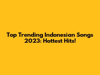 Top Trending Indonesian Songs 2023: Hottest Hits!