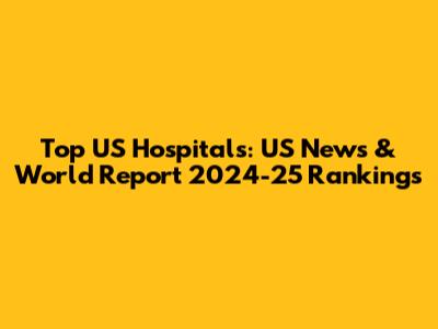 Top US Hospitals: US News & World Report 2024-25 Rankings