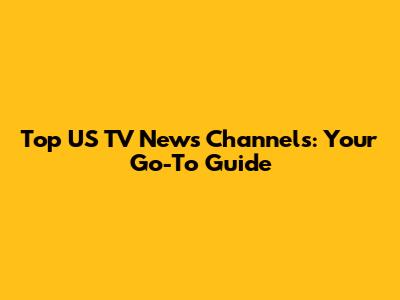 Top US TV News Channels: Your Go-To Guide