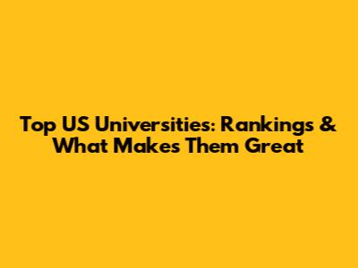 Top US Universities: Rankings & What Makes Them Great
