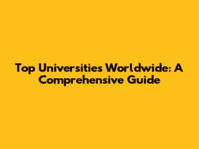 Top Universities Worldwide: A Comprehensive Guide
