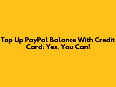 Top Up PayPal Balance With Credit Card: Yes, You Can!