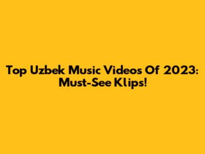 Top Uzbek Music Videos Of 2023: Must-See Klips!