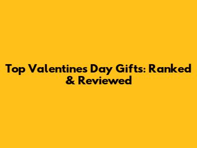 Top Valentine's Day Gifts: Ranked & Reviewed