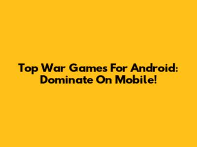 Top War Games For Android: Dominate On Mobile!
