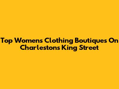 Top Women's Clothing Boutiques On Charleston's King Street