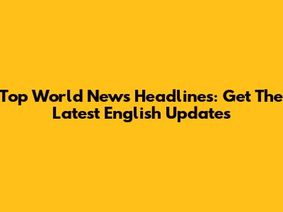Top World News Headlines: Get The Latest English Updates