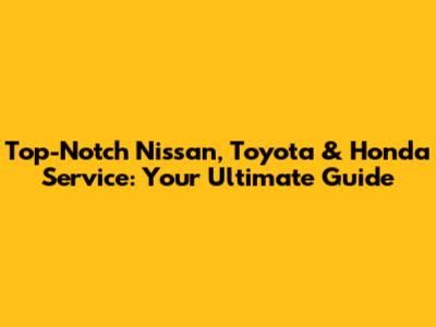 Top-Notch Nissan, Toyota & Honda Service: Your Ultimate Guide