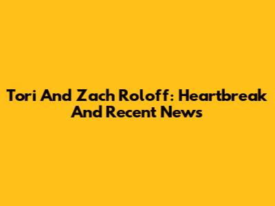 Tori And Zach Roloff: Heartbreak And Recent News