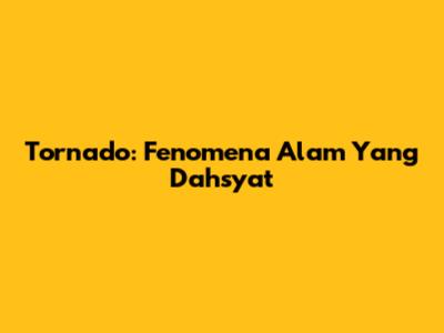 Tornado: Fenomena Alam Yang Dahsyat