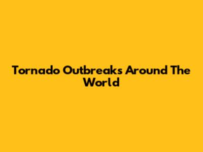 Tornado Outbreaks Around The World