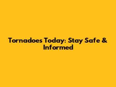 Tornadoes Today: Stay Safe & Informed