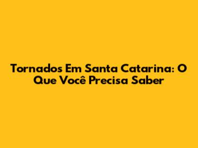 Tornados Em Santa Catarina: O Que Você Precisa Saber