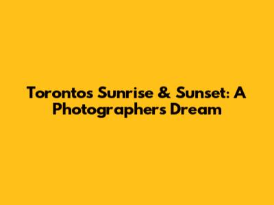 Toronto's Sunrise & Sunset: A Photographer's Dream