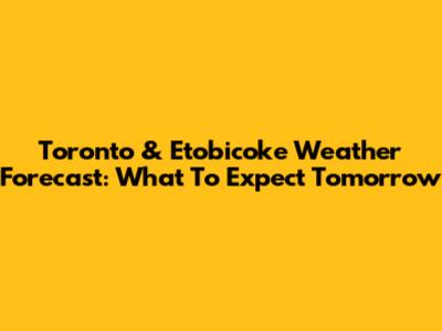 Toronto & Etobicoke Weather Forecast: What To Expect Tomorrow