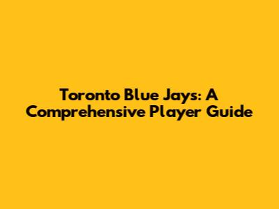 Toronto Blue Jays: A Comprehensive Player Guide
