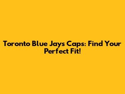 Toronto Blue Jays Caps: Find Your Perfect Fit!
