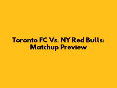 Toronto FC Vs. NY Red Bulls: Matchup Preview