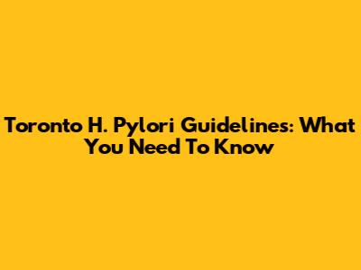 Toronto H. Pylori Guidelines: What You Need To Know