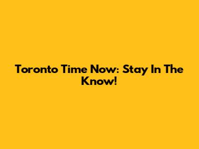 Toronto Time Now: Stay In The Know!
