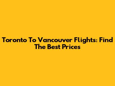 Toronto To Vancouver Flights: Find The Best Prices