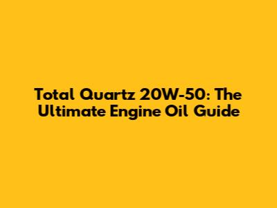 Total Quartz 20W-50: The Ultimate Engine Oil Guide