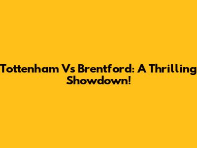 Tottenham Vs Brentford: A Thrilling Showdown!