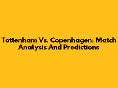 Tottenham Vs. Copenhagen: Match Analysis And Predictions