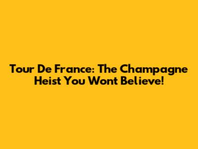 Tour De France: The Champagne Heist You Won't Believe!