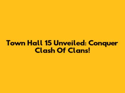 Town Hall 15 Unveiled: Conquer Clash Of Clans!
