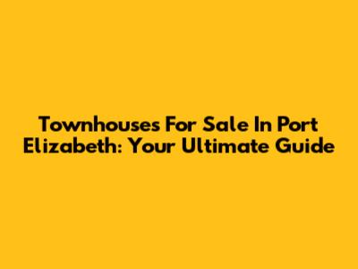 Townhouses For Sale In Port Elizabeth: Your Ultimate Guide